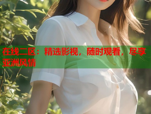 在线二区：精选影视，随时观看，尽享亚洲风情  第1张