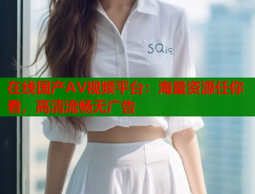 在线国产AV视频平台：海量资源任你看，高清流畅无广告  第1张