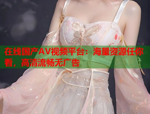 在线国产AV视频平台：海量资源任你看，高清流畅无广告  第2张