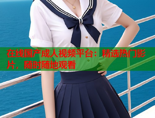 在线国产成人视频平台：精选热门影片，随时随地观看  第1张
