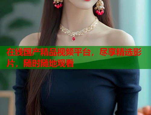 在线国产精品视频平台，尽享精选影片，随时随地观看  第2张