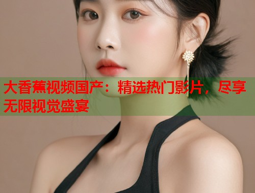 大香蕉视频国产：精选热门影片，尽享无限视觉盛宴  第1张