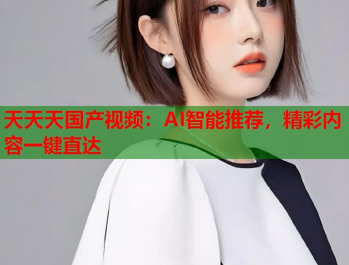 天天天国产视频：AI智能推荐，精彩内容一键直达  第1张