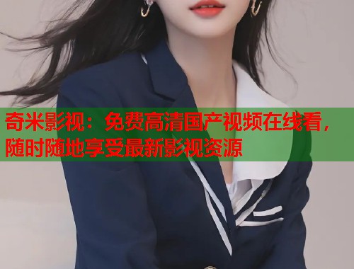 奇米影视：免费高清国产视频在线看，随时随地享受最新影视资源  第1张