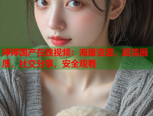 婷婷国产在线视频：海量资源，超清画质，社交分享，安全观看  第1张