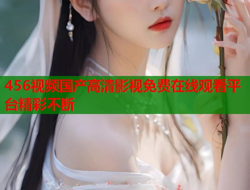 456视频国产高清影视免费在线观看平台精彩不断  第1张