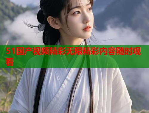 51国产视频精彩无限精彩内容随时观看  第1张