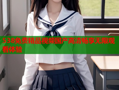 538免费精品视频国产高清畅享无限观看体验  第1张