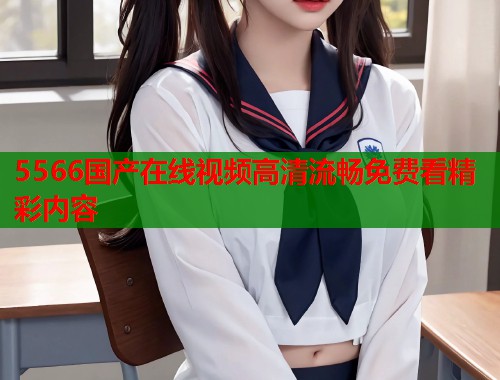 5566国产在线视频高清流畅免费看精彩内容  第1张