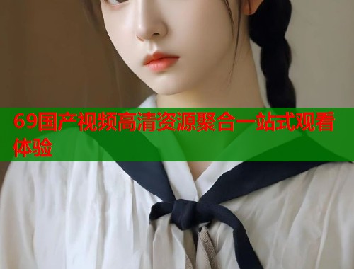 69国产视频高清资源聚合一站式观看体验  第1张