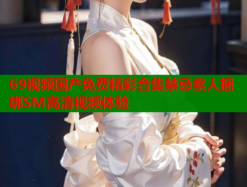 69视频国产免费精彩合集禁忌素人捆绑SM高清视频体验  第1张