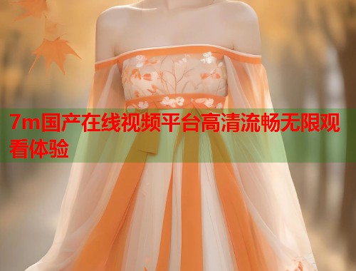 7m国产在线视频平台高清流畅无限观看体验  第1张