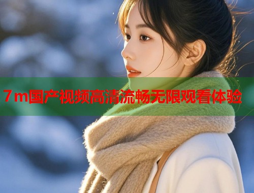 7m国产视频高清流畅无限观看体验  第1张