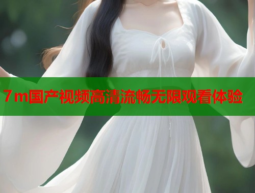 7m国产视频高清流畅无限观看体验  第2张