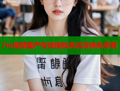 7m视频国产在线播放高清流畅免费看  第1张