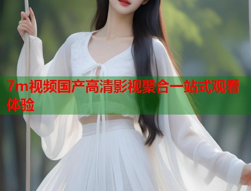 7m视频国产高清影视聚合一站式观看体验  第1张