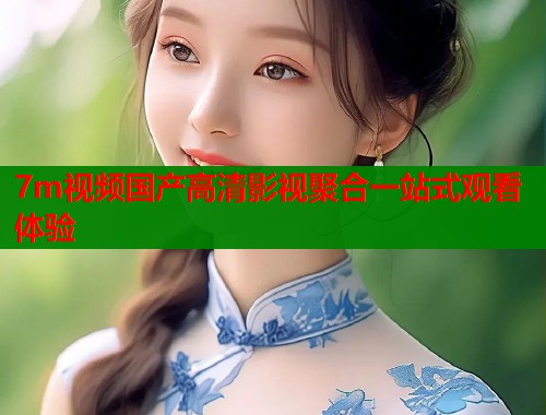 7m视频国产高清影视聚合一站式观看体验  第2张