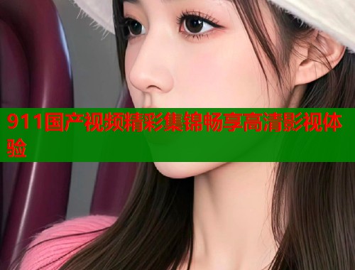 911国产视频精彩集锦畅享高清影视体验  第1张