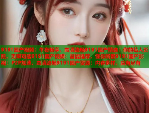 9191国产视频：午夜畅享，高清流畅9191国产精选：你的私人影院，无限可能9191国产视频：智能推荐，懂你所爱9191国产影视：P2P加速，高清流畅9191国产资源：内容多样，应有尽有  第1张