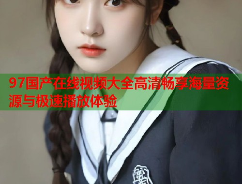 97国产在线视频大全高清畅享海量资源与极速播放体验  第1张