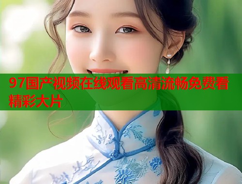 97国产视频在线观看高清流畅免费看精彩大片  第1张