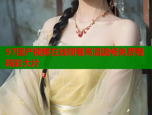 97国产视频在线观看高清流畅免费看精彩大片  第2张