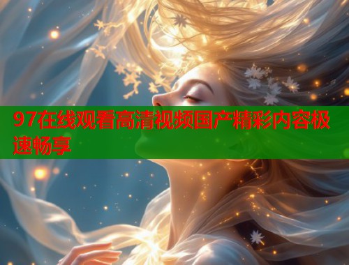 97在线观看高清视频国产精彩内容极速畅享  第1张