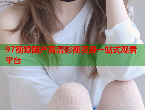 97视频国产高清影视资源一站式观看平台  第1张