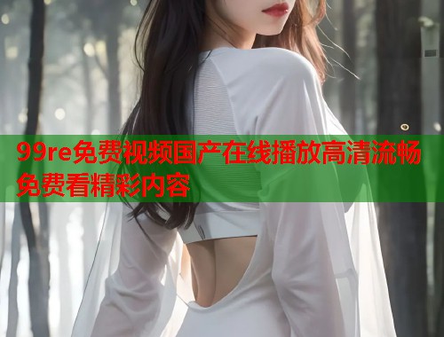 99re免费视频国产在线播放高清流畅免费看精彩内容  第1张