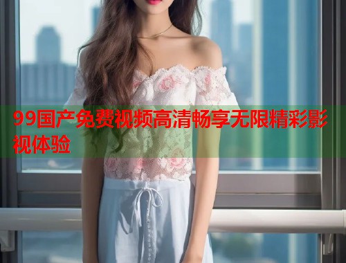 99国产免费视频高清畅享无限精彩影视体验  第2张