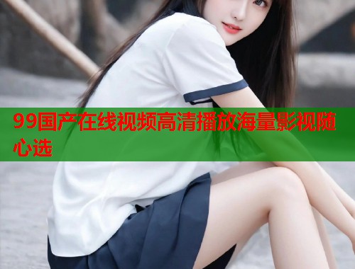 99国产在线视频高清播放海量影视随心选  第1张