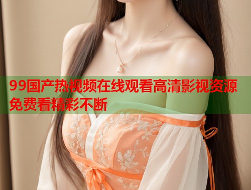 99国产热视频在线观看高清影视资源免费看精彩不断  第2张