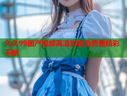 久久99国产视频高清影视免费看精彩不断  第1张