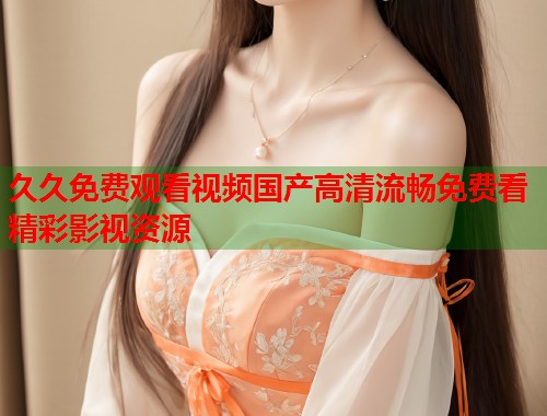 久久免费观看视频国产高清流畅免费看精彩影视资源  第2张
