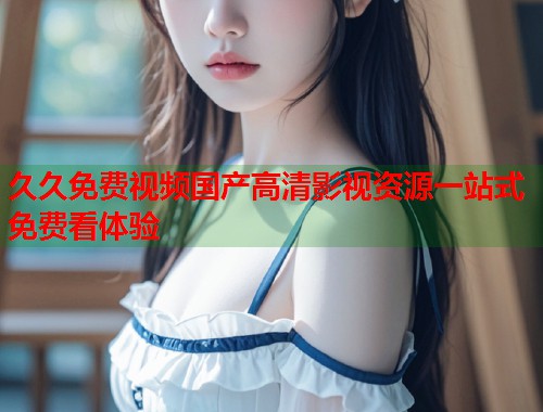 久久免费视频国产高清影视资源一站式免费看体验  第1张