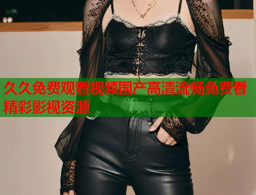 久久免费观看视频国产高清流畅免费看精彩影视资源  第1张