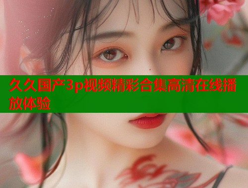 久久国产3p视频精彩合集高清在线播放体验  第1张