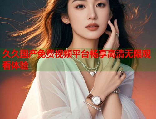 久久国产免费视频平台畅享高清无限观看体验  第2张