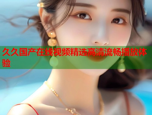 久久国产在线视频精选高清流畅播放体验  第1张