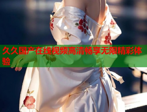 久久国产在线视频高清畅享无限精彩体验  第1张