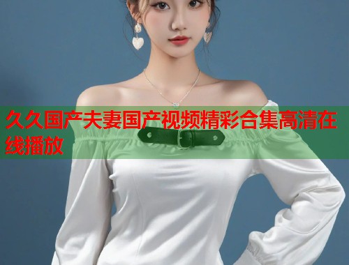 久久国产夫妻国产视频精彩合集高清在线播放  第2张