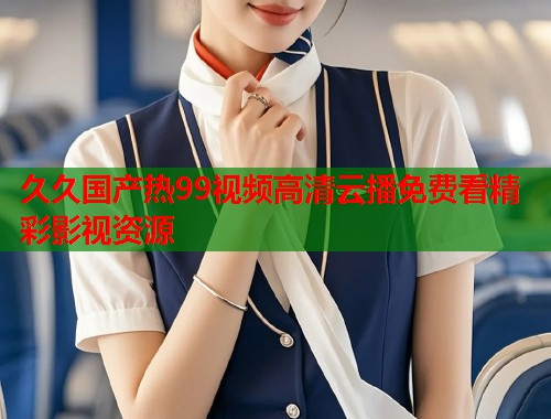 久久国产热99视频高清云播免费看精彩影视资源  第2张