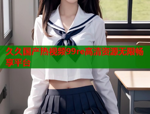 久久国产热视频99re高清资源无限畅享平台  第2张