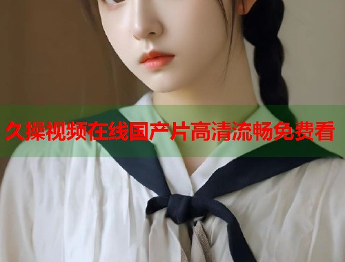 久操视频在线国产片高清流畅免费看  第1张