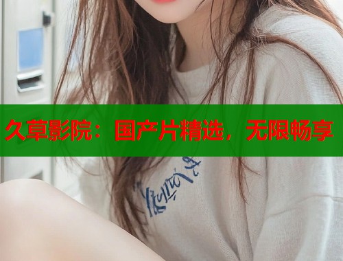 久草影院：国产片精选，无限畅享  第1张