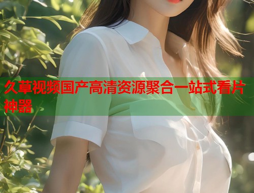 久草视频国产高清资源聚合一站式看片神器  第1张