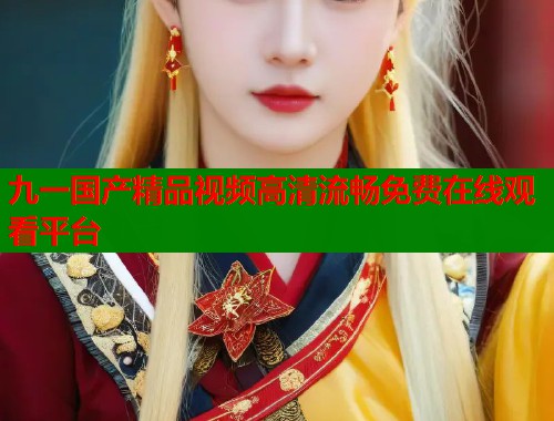 九一国产精品视频高清流畅免费在线观看平台  第1张