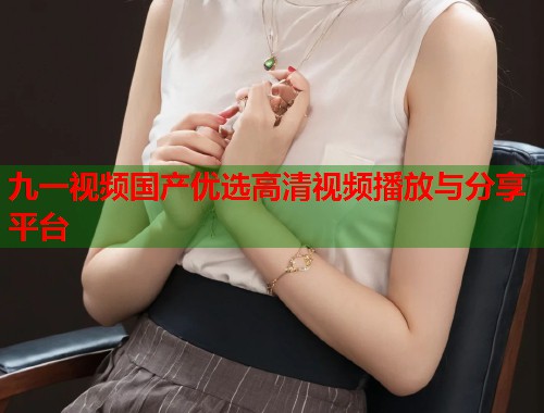 九一视频国产优选高清视频播放与分享平台  第1张
