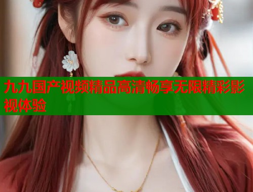 九九国产视频精品高清畅享无限精彩影视体验  第1张