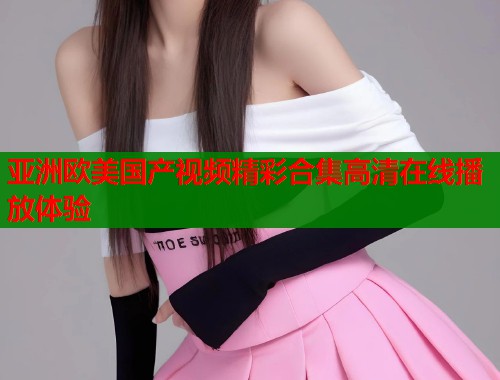 亚洲欧美国产视频精彩合集高清在线播放体验  第1张